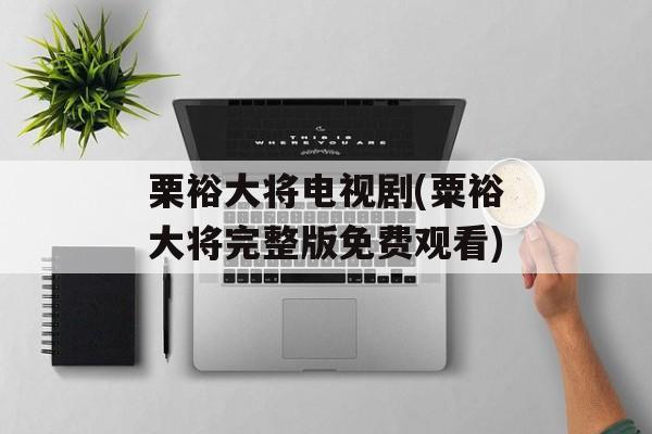 栗裕大将电视剧(粟裕大将完整版免费观看)-第1张图片-