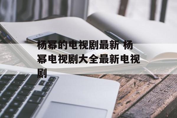 杨幂的电视剧最新 杨幂电视剧大全最新电视剧-第1张图片-
