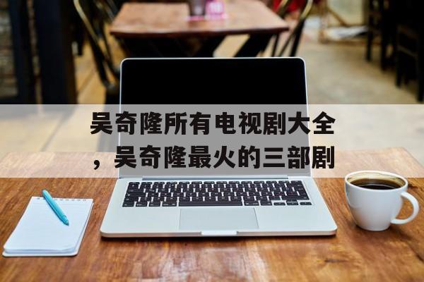 吴奇隆所有电视剧大全，吴奇隆最火的三部剧-第1张图片-