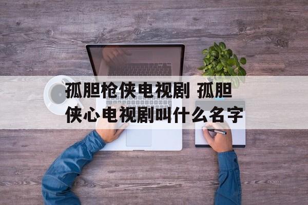 孤胆枪侠电视剧 孤胆侠心电视剧叫什么名字-第1张图片-