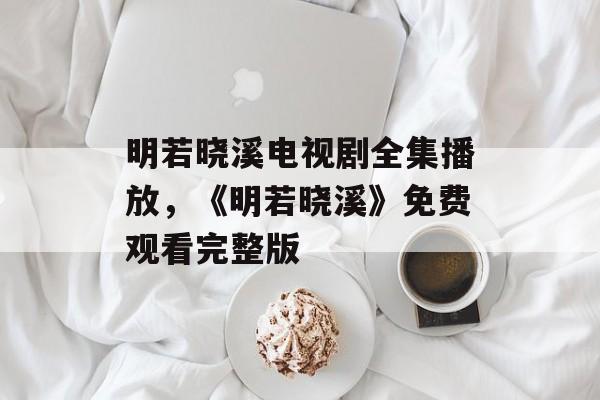 明若晓溪电视剧全集播放，《明若晓溪》免费观看完整版-第1张图片-