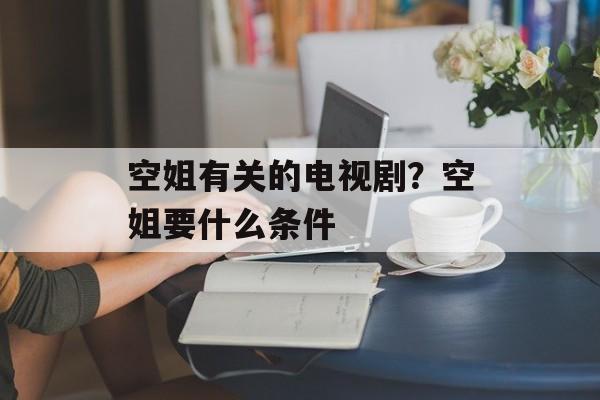 空姐有关的电视剧？空姐要什么条件-第1张图片-
