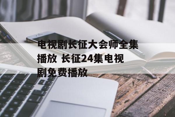 电视剧长征大会师全集播放 长征24集电视剧免费播放-第1张图片-