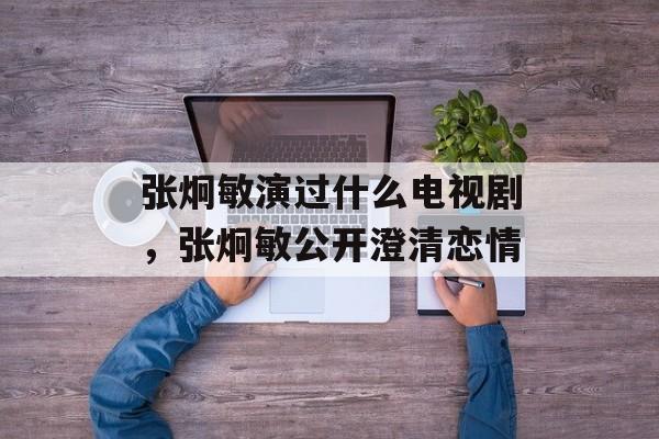 张炯敏演过什么电视剧，张炯敏公开澄清恋情-第1张图片-