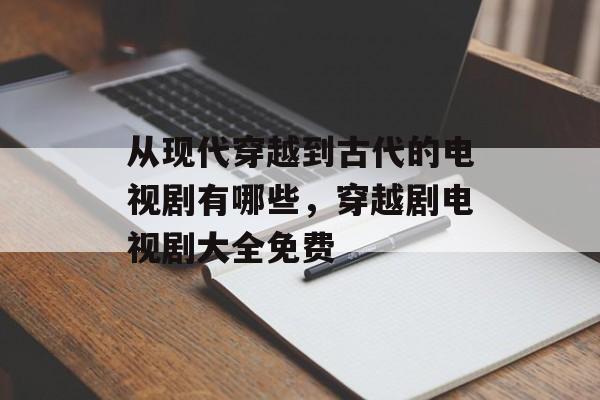从现代穿越到古代的电视剧有哪些，穿越剧电视剧大全免费-第1张图片-