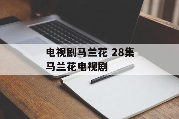 电视剧马兰花 28集马兰花电视剧-第1张图片-