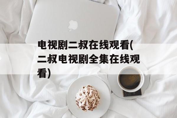 电视剧二叔在线观看(二叔电视剧全集在线观看)-第1张图片-