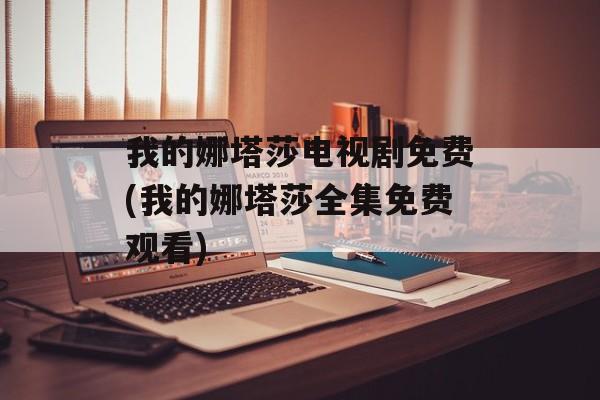 我的娜塔莎电视剧免费(我的娜塔莎全集免费观看)-第1张图片-