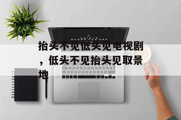 抬头不见低头见电视剧，低头不见抬头见取景地-第1张图片-