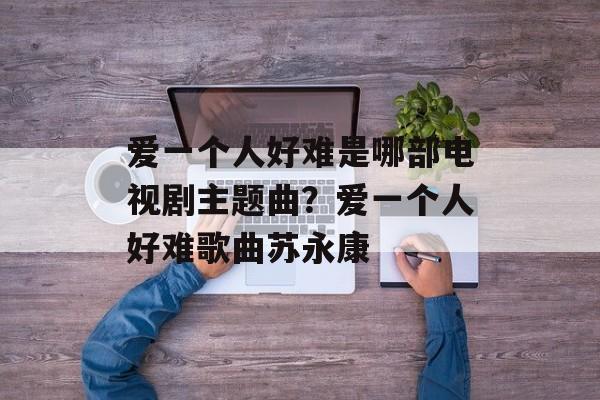爱一个人好难是哪部电视剧主题曲？爱一个人好难歌曲苏永康-第1张图片-