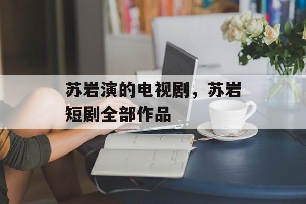 苏岩演的电视剧，苏岩短剧全部作品-第1张图片-