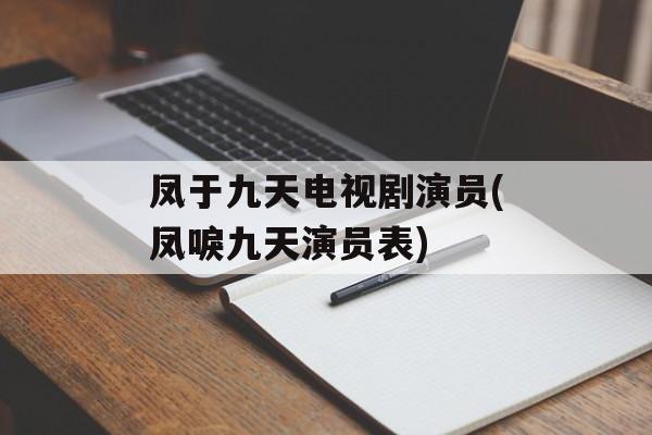 凤于九天电视剧演员(凤唳九天演员表)-第1张图片-