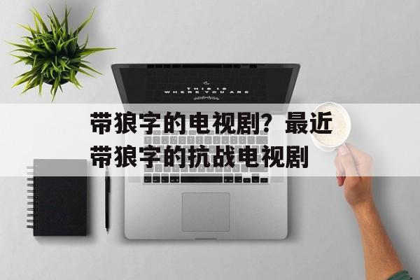 带狼字的电视剧？最近带狼字的抗战电视剧-第1张图片-