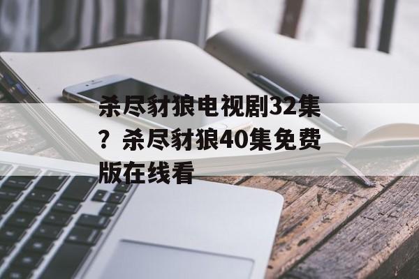 杀尽豺狼电视剧32集？杀尽豺狼40集免费版在线看-第1张图片-