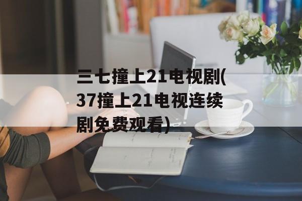 三七撞上21电视剧(37撞上21电视连续剧免费观看)-第1张图片-