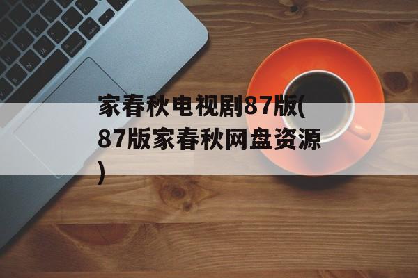 家春秋电视剧87版(87版家春秋网盘资源)-第1张图片-