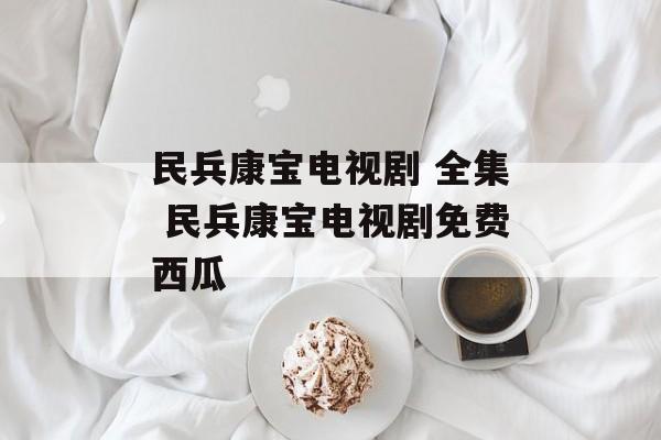 民兵康宝电视剧 全集 民兵康宝电视剧免费西瓜-第1张图片-