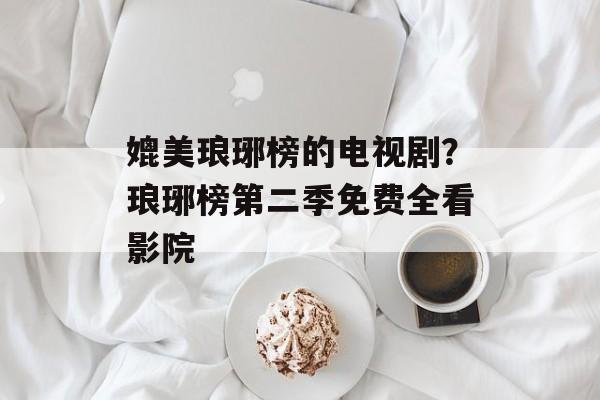 媲美琅琊榜的电视剧？琅琊榜第二季免费全看影院-第1张图片-