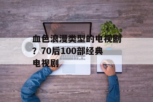 血色浪漫类型的电视剧？70后100部经典电视剧-第1张图片-