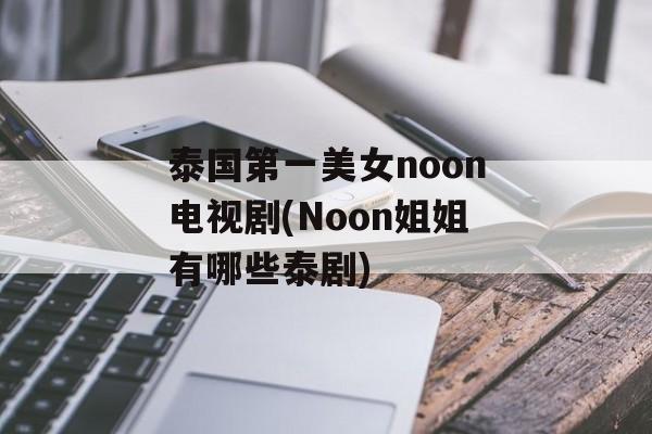 泰国第一美女noon电视剧(Noon姐姐有哪些泰剧)-第1张图片-
