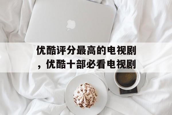 优酷评分最高的电视剧，优酷十部必看电视剧-第1张图片-
