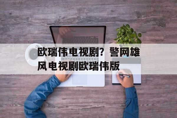 欧瑞伟电视剧？警网雄风电视剧欧瑞伟版-第1张图片-