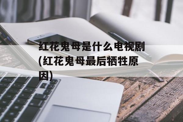 红花鬼母是什么电视剧(红花鬼母最后牺牲原因)-第1张图片-