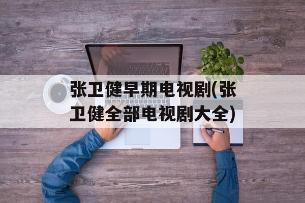 张卫健早期电视剧(张卫健全部电视剧大全)-第1张图片-