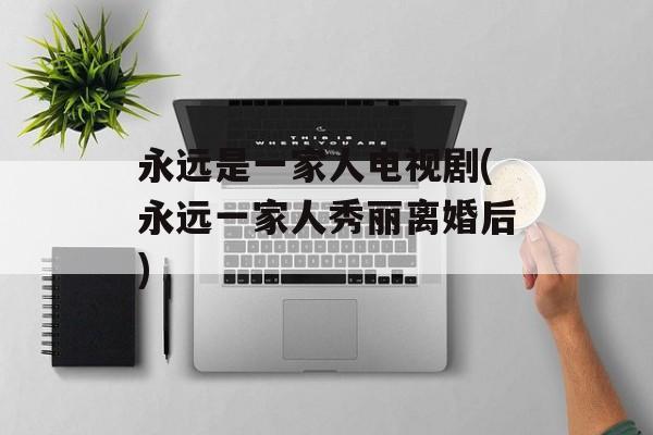 永远是一家人电视剧(永远一家人秀丽离婚后)-第1张图片-