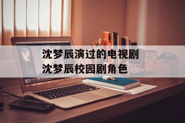 沈梦辰演过的电视剧 沈梦辰校园剧角色-第1张图片-