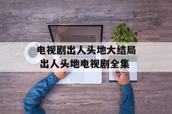 电视剧出人头地大结局 出人头地电视剧全集-第1张图片-