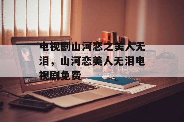 电视剧山河恋之美人无泪，山河恋美人无泪电视剧免费-第1张图片-