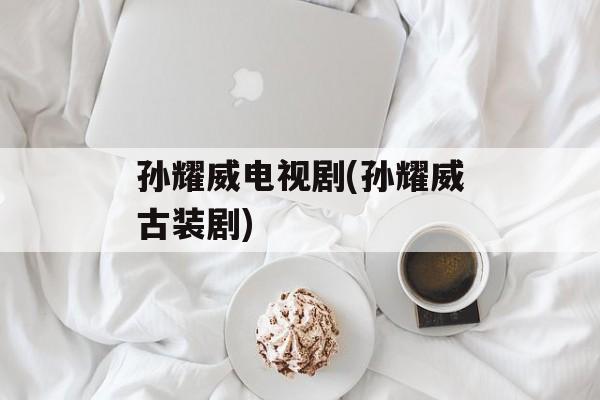 孙耀威电视剧(孙耀威古装剧)-第1张图片-