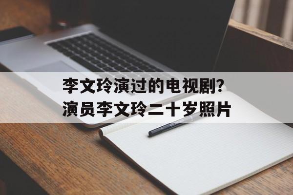李文玲演过的电视剧？演员李文玲二十岁照片-第1张图片-
