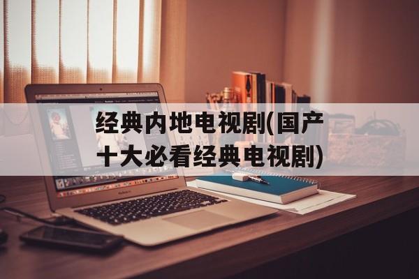 经典内地电视剧(国产十大必看经典电视剧)-第1张图片-