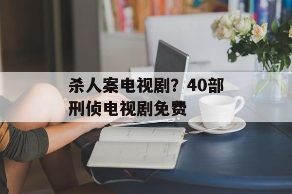 杀人案电视剧？40部刑侦电视剧免费-第1张图片-
