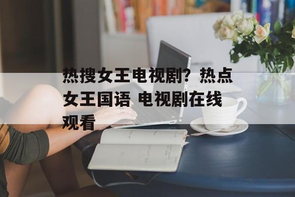 热搜女王电视剧？热点女王国语 电视剧在线观看-第1张图片-