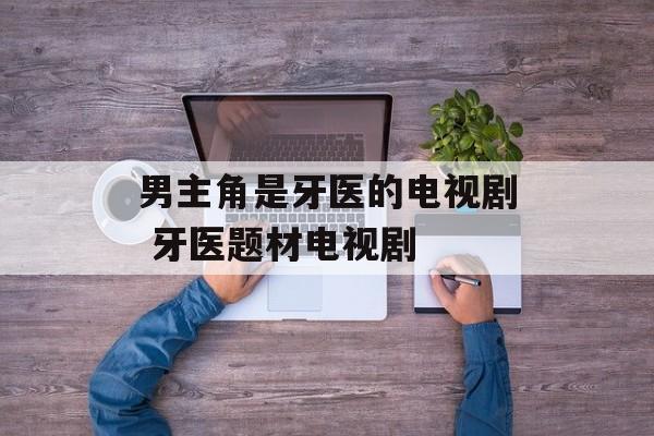 男主角是牙医的电视剧 牙医题材电视剧-第1张图片-