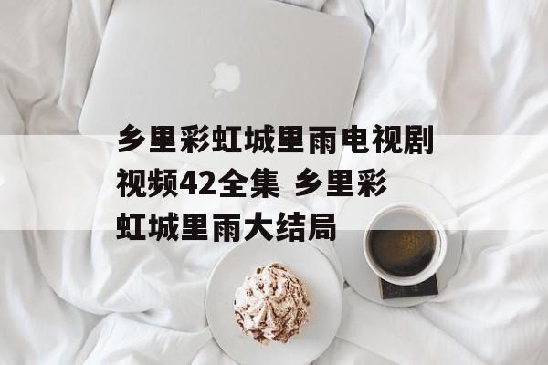 乡里彩虹城里雨电视剧视频42全集 乡里彩虹城里雨大结局-第1张图片-