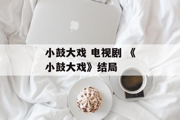 小鼓大戏 电视剧 《小鼓大戏》结局-第1张图片-