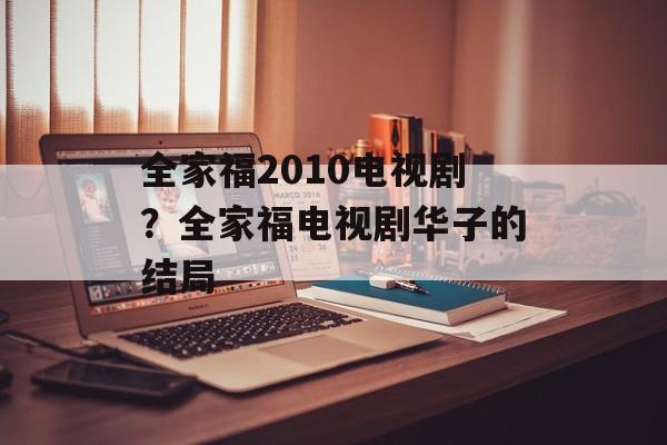 全家福2010电视剧？全家福电视剧华子的结局-第1张图片-