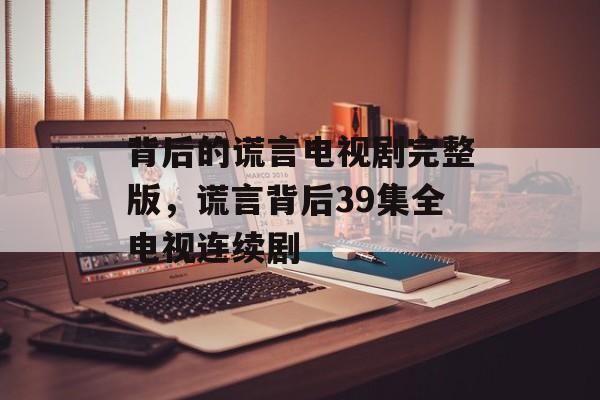 背后的谎言电视剧完整版，谎言背后39集全电视连续剧-第1张图片-