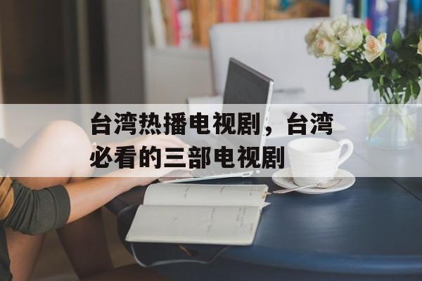 台湾热播电视剧，台湾必看的三部电视剧-第1张图片-