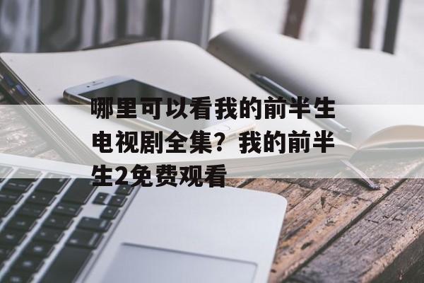 哪里可以看我的前半生电视剧全集？我的前半生2免费观看-第1张图片-