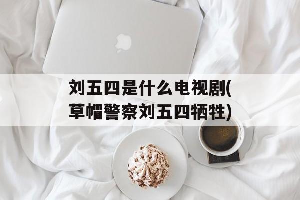 刘五四是什么电视剧(草帽警察刘五四牺牲)-第1张图片-