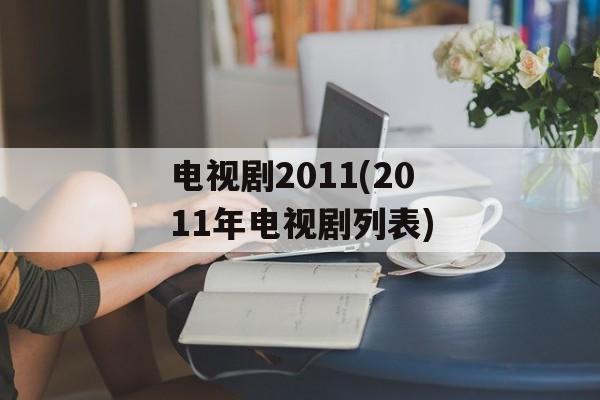 电视剧2011(2011年电视剧列表)-第1张图片-