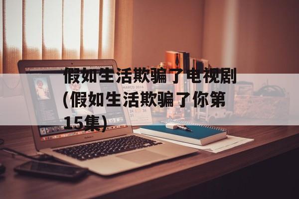假如生活欺骗了电视剧(假如生活欺骗了你第15集)-第1张图片-