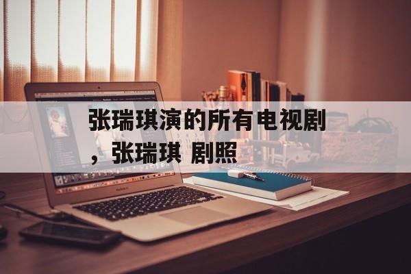 张瑞琪演的所有电视剧，张瑞琪 剧照-第1张图片-