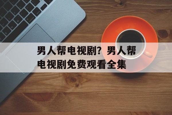 男人帮电视剧？男人帮电视剧免费观看全集-第1张图片-