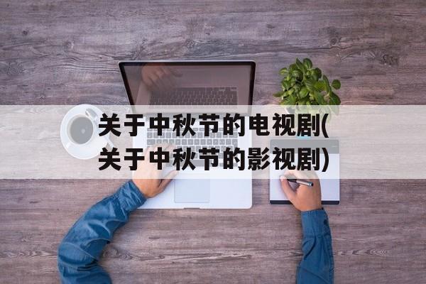 关于中秋节的电视剧(关于中秋节的影视剧)-第1张图片-